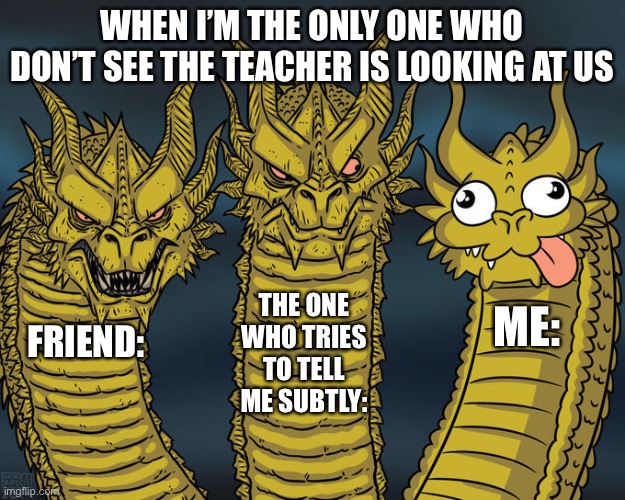 Three-headed Dragon | WHEN I’M THE ONLY ONE WHO DON’T SEE THE TEACHER IS LOOKING AT US; THE ONE WHO TRIES TO TELL ME SUBTLY:; ME:; FRIEND: | image tagged in three-headed dragon | made w/ Imgflip meme maker