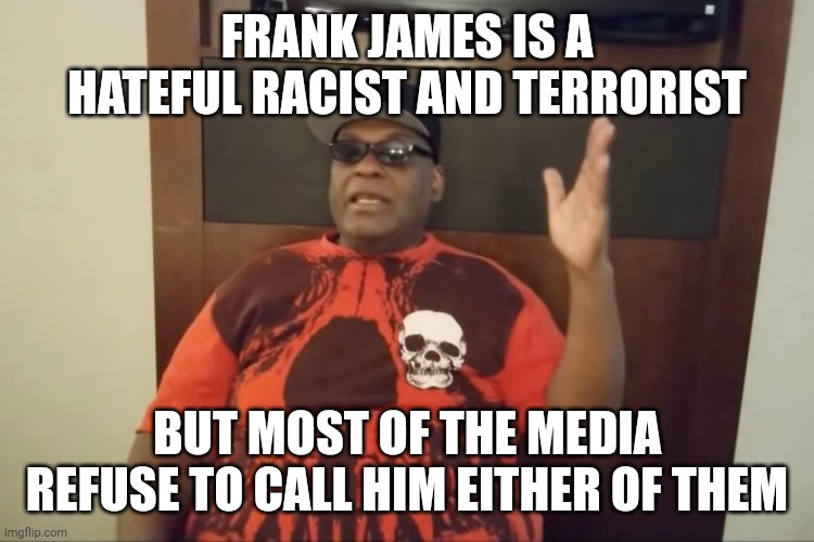 Listen to his social media posts over the years calling for a race war. He is a TERRORIST. Say it. |  FRANK JAMES IS A HATEFUL RACIST AND TERRORIST; BUT MOST OF THE MEDIA REFUSE TO CALL HIM EITHER OF THEM | image tagged in terrorist,racist | made w/ Imgflip meme maker