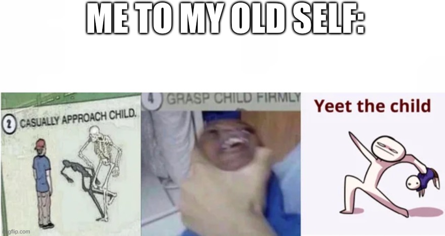 ewe youth | ME TO MY OLD SELF: | image tagged in casually approach child grasp child firmly yeet the child | made w/ Imgflip meme maker