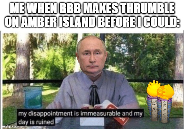 immesurable pain | ME WHEN BBB MAKES THRUMBLE ON AMBER ISLAND BEFORE I COULD: | image tagged in my dissapointment is immeasurable and my day is ruined,my singing monsters | made w/ Imgflip meme maker