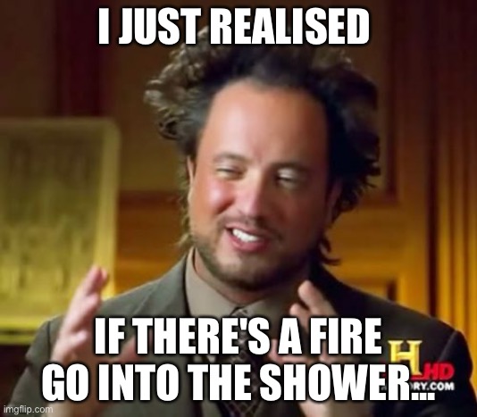 I just realised |  I JUST REALISED; IF THERE'S A FIRE GO INTO THE SHOWER... | image tagged in memes,ancient aliens,funny,meme,lol so funny,wait what | made w/ Imgflip meme maker