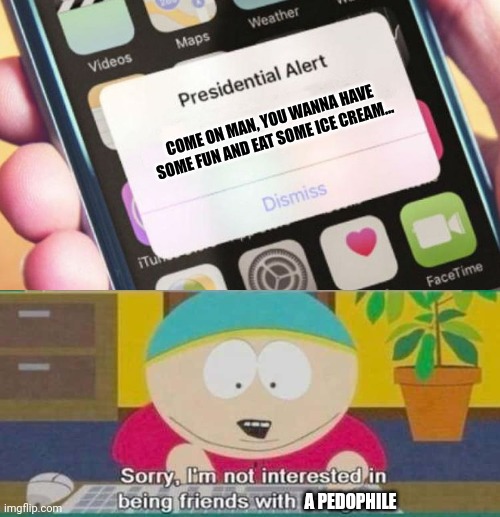 joe Desperate for Attention sends out a Presidential Alert. | COME ON MAN, YOU WANNA HAVE SOME FUN AND EAT SOME ICE CREAM... A PEDOPHILE | image tagged in presidential alert,south park,eric cartman,joe biden,pedo | made w/ Imgflip meme maker