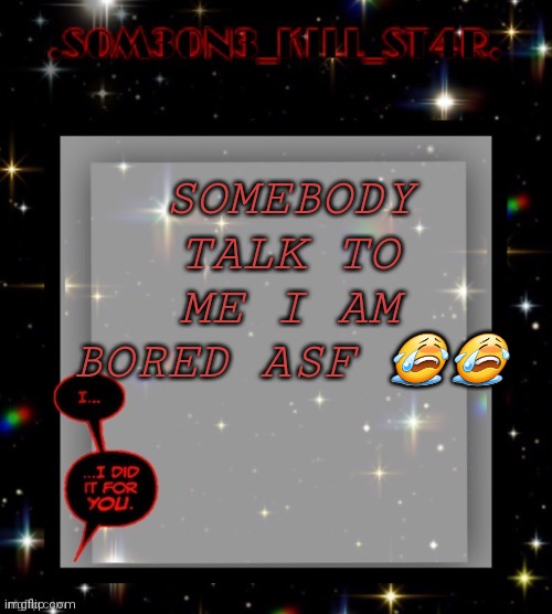 Jdfjrgj | SOMEBODY TALK TO ME I AM BORED ASF 😭😭 | image tagged in star dark template | made w/ Imgflip meme maker