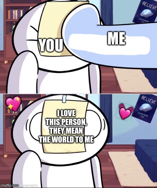 Here have this! | YOU; ME; 💖; 💓; I LOVE THIS PERSON, THEY MEAN THE WORLD TO ME | image tagged in odd1'sout paper in face,wholesome | made w/ Imgflip meme maker