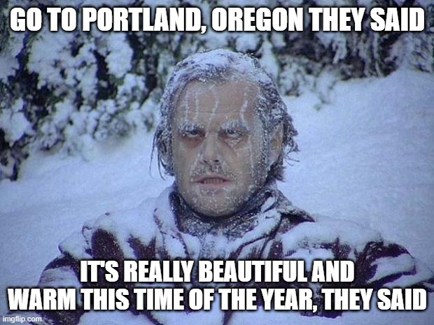 Jack Nicholson The Shining Snow Meme | GO TO PORTLAND, OREGON THEY SAID IT'S REALLY BEAUTIFUL AND WARM THIS TIME OF THE YEAR, THEY SAID | image tagged in memes,jack nicholson the shining snow | made w/ Imgflip meme maker