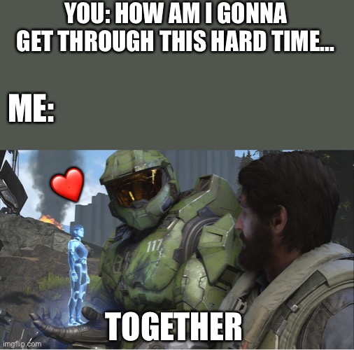 Together... that's how <3 | YOU: HOW AM I GONNA GET THROUGH THIS HARD TIME... ME:; ❤️; TOGETHER | image tagged in halo infinite together,wholesome | made w/ Imgflip meme maker