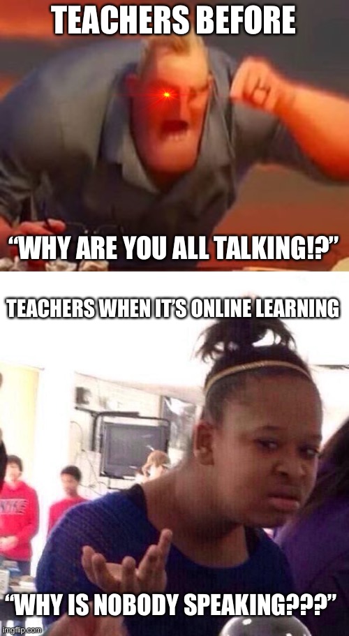 Teacher( not clever title) | TEACHERS BEFORE; “WHY ARE YOU ALL TALKING!?”; TEACHERS WHEN IT’S ONLINE LEARNING; “WHY IS NOBODY SPEAKING???” | image tagged in mr incredible mad,memes,black girl wat | made w/ Imgflip meme maker