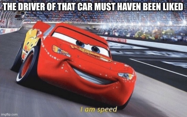 I am speed | THE DRIVER OF THAT CAR MUST HAVEN BEEN LIKED | image tagged in i am speed | made w/ Imgflip meme maker