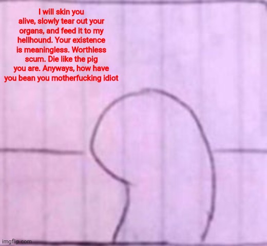 I will skin you alive, slowly tear out your organs, and feed it to my hellhound. Your existence is meaningless. Worthless scum. Die like the | made w/ Imgflip meme maker