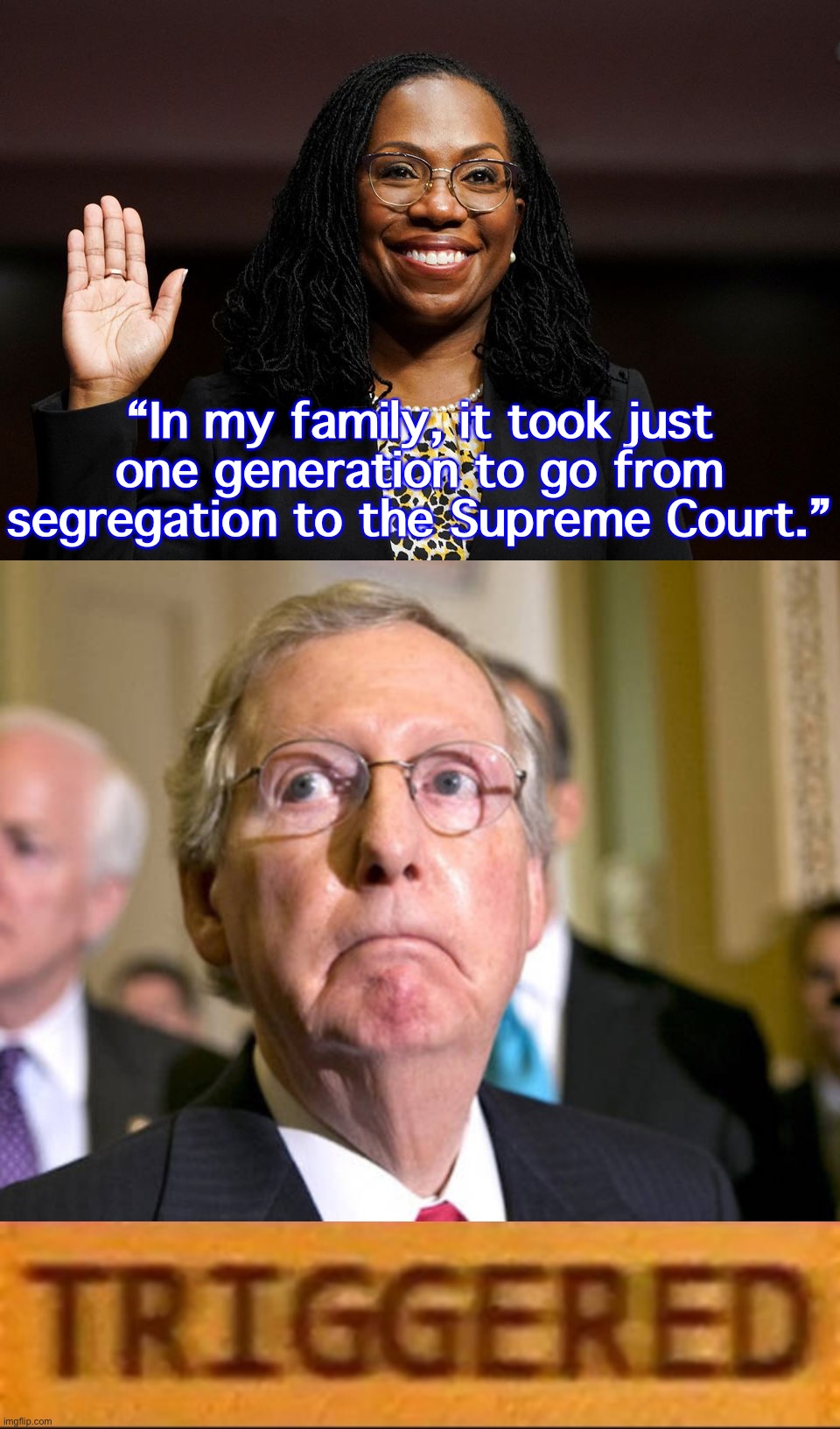 Stirring, optimistic words about our country’s promise. Too bad only 3 GOP Senators found it within them to co-sign it. | “In my family, it took just one generation to go from segregation to the Supreme Court.” | image tagged in ketanji brown jackson,mitch mcconnell,roblox triggered | made w/ Imgflip meme maker