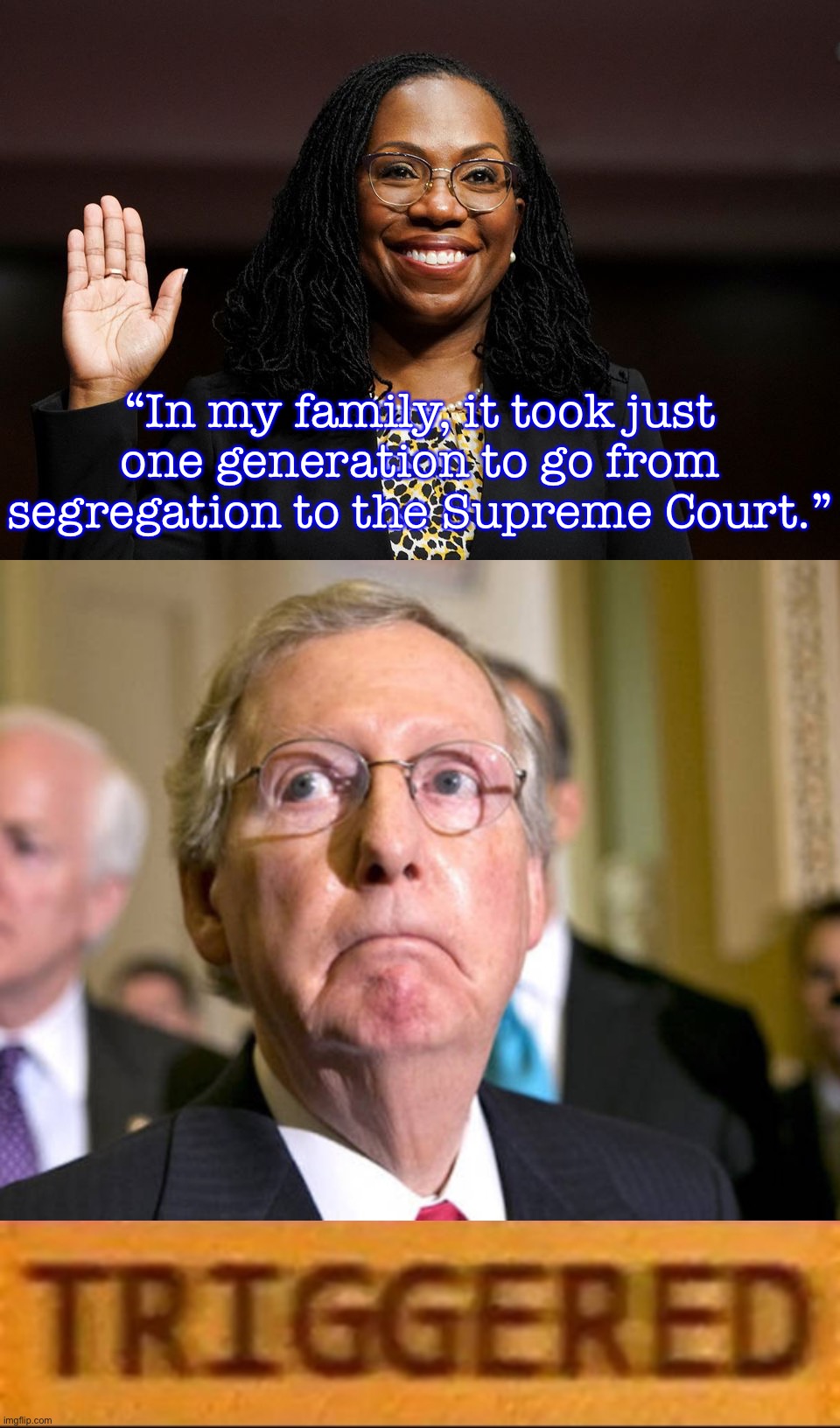 Stirring, optimistic words about our country’s promise. Too bad only 3 GOP Senators found it within them to co-sign it. | “In my family, it took just one generation to go from segregation to the Supreme Court.” | image tagged in ketanji brown jackson,mitch mcconnell,roblox triggered | made w/ Imgflip meme maker