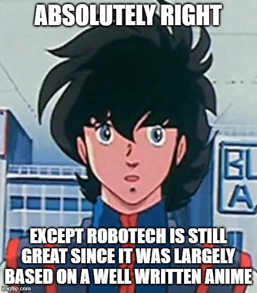 robotech  meme face | ABSOLUTELY RIGHT EXCEPT ROBOTECH IS STILL GREAT SINCE IT WAS LARGELY BASED ON A WELL WRITTEN ANIME | image tagged in robotech meme face | made w/ Imgflip meme maker