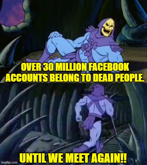 Skeletor disturbing facts | OVER 30 MILLION FACEBOOK ACCOUNTS BELONG TO DEAD PEOPLE. UNTIL WE MEET AGAIN!! | image tagged in skeletor disturbing facts,facebook,memes,facts,fun | made w/ Imgflip meme maker