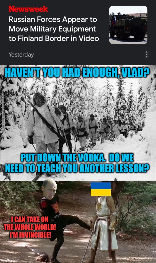 Insanity is doing the same thing over and over again and expecting different results. | HAVEN'T YOU HAD ENOUGH, VLAD? PUT DOWN THE VODKA.  DO WE NEED TO TEACH YOU ANOTHER LESSON? I CAN TAKE ON THE WHOLE WORLD!  I'M INVINCIBLE! | image tagged in historical meme,finland,winter war,putin,ukraine,monty python black knight | made w/ Imgflip meme maker