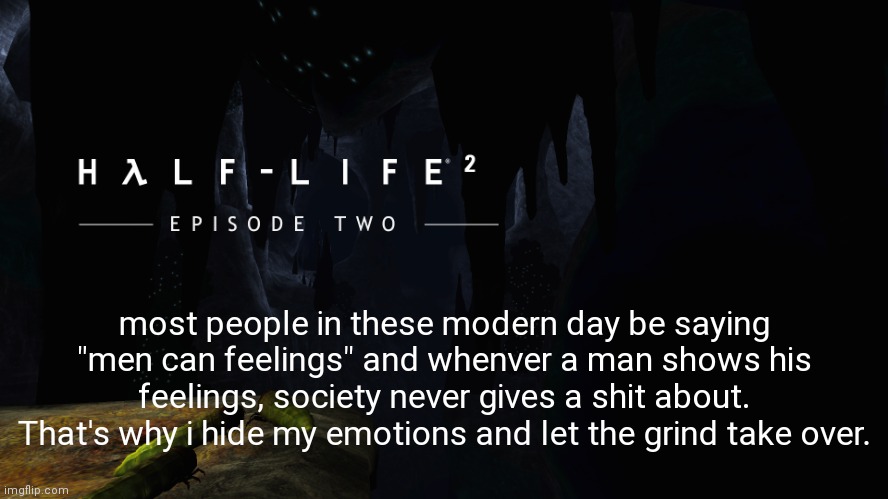 idk what i'm posting right now. | most people in these modern day be saying "men can feelings" and whenver a man shows his feelings, society never gives a shit about. That's why i hide my emotions and let the grind take over. | image tagged in h lf-life 2 ep2 | made w/ Imgflip meme maker