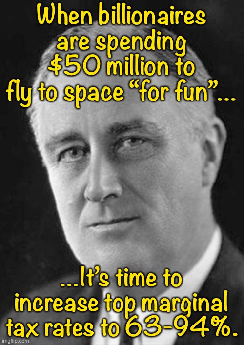 Troll of the Day: Space Billionaires | When billionaires are spending $50 million to fly to space “for fun”…; …It’s time to increase top marginal tax rates to 63-94%. | image tagged in fdr | made w/ Imgflip meme maker