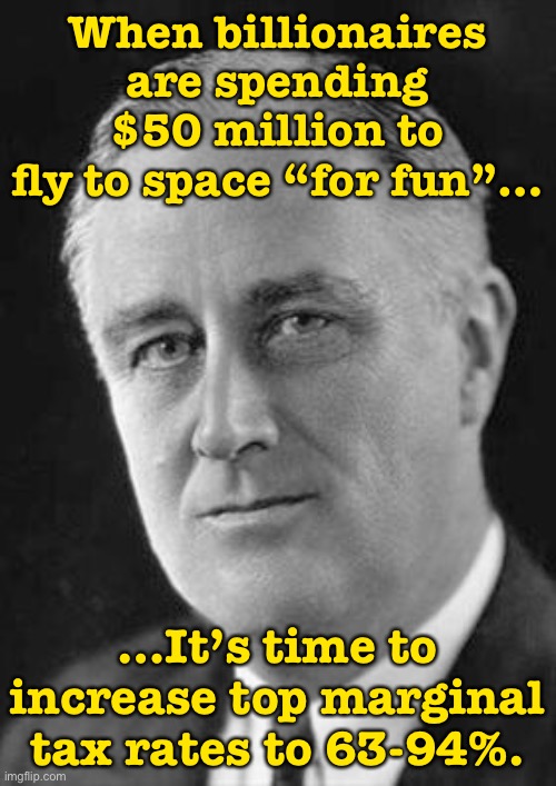 Reject trickle-down economics, return to FDR levels of progressive taxation. | When billionaires are spending $50 million to fly to space “for fun”…; …It’s time to increase top marginal tax rates to 63-94%. | image tagged in fdr,tax,taxes,income taxes,income inequality,inequality | made w/ Imgflip meme maker