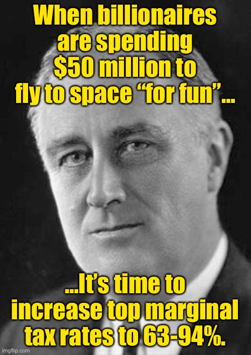 Reject space billionaires, return to FDR levels of progressive taxation | When billionaires are spending $50 million to fly to space “for fun”…; …It’s time to increase top marginal tax rates to 63-94%. | image tagged in fdr,taxation,taxes,income taxes,let's raise their taxes,income inequality | made w/ Imgflip meme maker