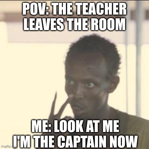 I'm the captain now | POV: THE TEACHER LEAVES THE ROOM; ME: LOOK AT ME I'M THE CAPTAIN NOW | image tagged in memes,look at me | made w/ Imgflip meme maker