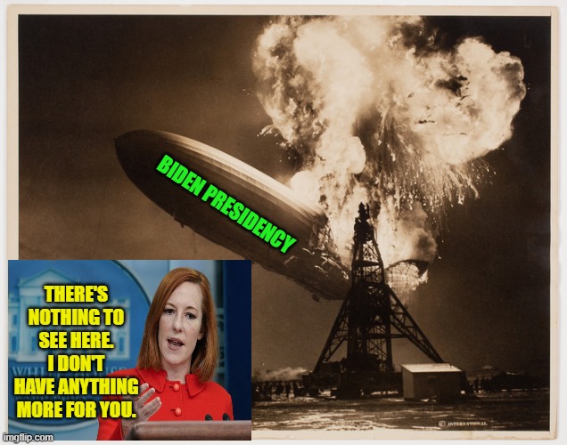 Ain't No Way to Trust Your Lyin' Eyes | THERE'S NOTHING TO SEE HERE. I DON'T HAVE ANYTHING MORE FOR YOU. BIDEN PRESIDENCY | image tagged in joe biden,biden administration,hindenburg,white house press secretary jen psaki | made w/ Imgflip meme maker