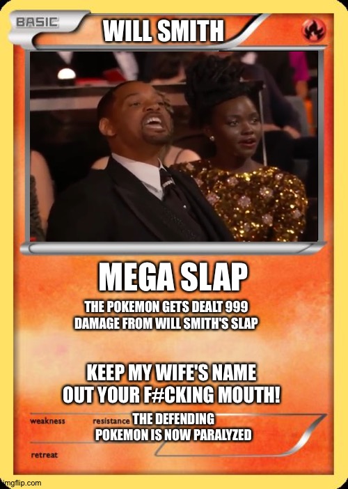 The ultimate Pokemon card! |  WILL SMITH; MEGA SLAP; THE POKEMON GETS DEALT 999 DAMAGE FROM WILL SMITH'S SLAP; KEEP MY WIFE'S NAME OUT YOUR F#CKING MOUTH! THE DEFENDING POKEMON IS NOW PARALYZED | image tagged in blank pokemon card,the oscars,will smith punching chris rock,pokemon,memes | made w/ Imgflip meme maker