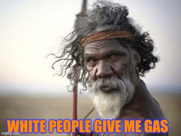 Skeptical aborigine | WHITE PEOPLE GIVE ME GAS | image tagged in skeptical aborigine | made w/ Imgflip meme maker