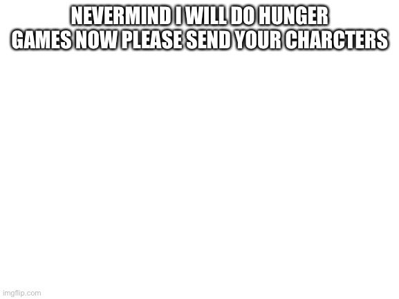 Blank White Template | NEVERMIND I WILL DO HUNGER GAMES NOW PLEASE SEND YOUR CHARCTERS | image tagged in blank white template | made w/ Imgflip meme maker