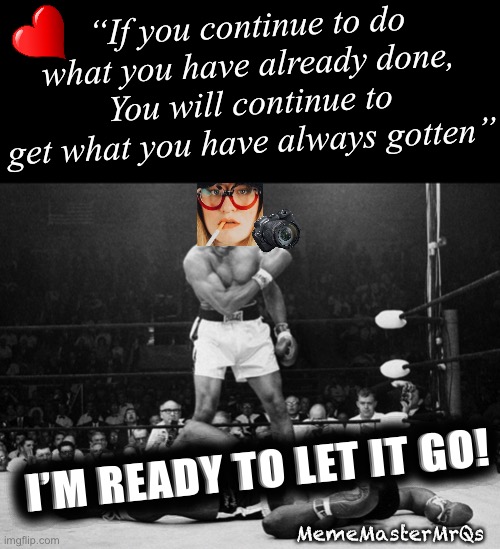 Ready to let go | “If you continue to do what you have already done,
You will continue to get what you have always gotten”; I’M READY TO LET IT GO! MemeMasterMrQs | image tagged in muhammad ali | made w/ Imgflip meme maker