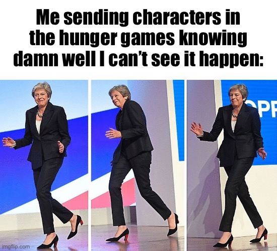 Theresa May Walking | Me sending characters in the hunger games knowing damn well I can’t see it happen: | image tagged in theresa may walking | made w/ Imgflip meme maker