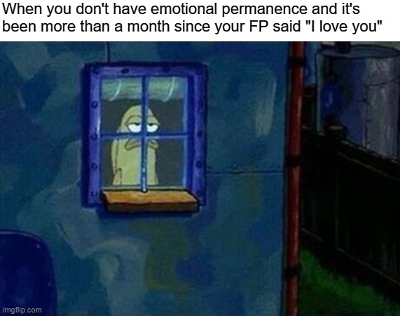The struggle. |  When you don't have emotional permanence and it's been more than a month since your FP said "I love you" | image tagged in bpd,borderline personality disorder,mental health,relationships,anxiety,depression | made w/ Imgflip meme maker