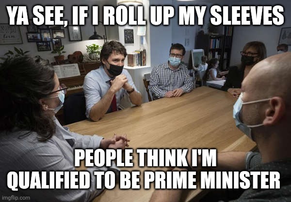 Justin Trudeau fake it 'til you make it | YA SEE, IF I ROLL UP MY SLEEVES; PEOPLE THINK I'M QUALIFIED TO BE PRIME MINISTER | image tagged in justin trudeau,fake people,fake smile,meanwhile in canada | made w/ Imgflip meme maker