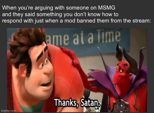 For once, snowflakes contribute something to the world. | When you’re arguing with someone on MSMG and they said something you don’t know how to respond with just when a mod banned them from the stream: | image tagged in thanks satan | made w/ Imgflip meme maker