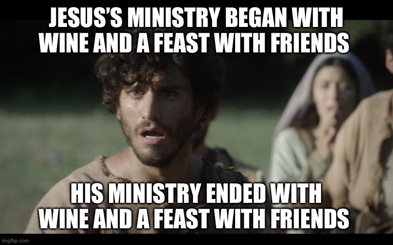 Just Realized John, The Chosen’s version of Sudden Clarity Clarence | JESUS’S MINISTRY BEGAN WITH WINE AND A FEAST WITH FRIENDS; HIS MINISTRY ENDED WITH WINE AND A FEAST WITH FRIENDS | image tagged in the chosen | made w/ Imgflip meme maker