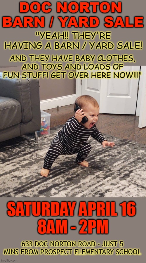 DOC NORTON 
BARN / YARD SALE; "YEAH!! THEY'RE HAVING A BARN / YARD SALE! AND THEY HAVE BABY CLOTHES, AND TOYS AND LOADS OF FUN STUFF! GET OVER HERE NOW!!!"; SATURDAY APRIL 16 
8AM - 2PM; 633 DOC NORTON ROAD - JUST 5 MINS FROM PROSPECT ELEMENTARY SCHOOL | made w/ Imgflip meme maker
