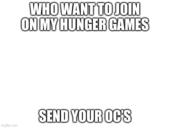 Blank White Template | WHO WANT TO JOIN ON MY HUNGER GAMES; SEND YOUR OC’S | image tagged in blank white template | made w/ Imgflip meme maker