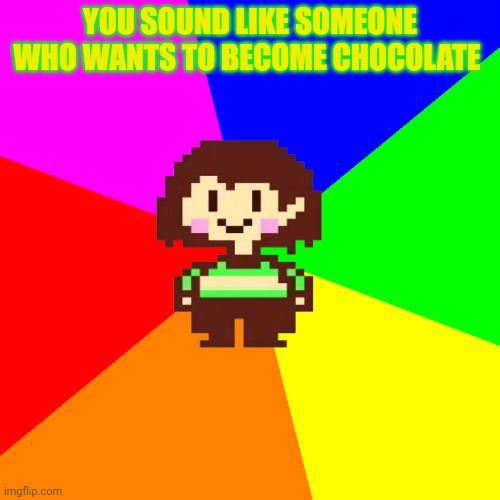 Bad Advice Chara | YOU SOUND LIKE SOMEONE WHO WANTS TO BECOME CHOCOLATE | image tagged in bad advice chara | made w/ Imgflip meme maker