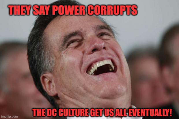 Mitt Romney laughing | THEY SAY POWER CORRUPTS THE DC CULTURE GET US ALL EVENTUALLY! | image tagged in mitt romney laughing | made w/ Imgflip meme maker