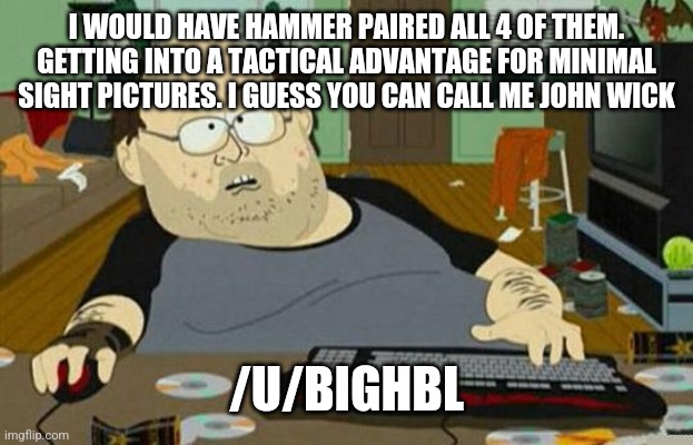 Fat nerd | I WOULD HAVE HAMMER PAIRED ALL 4 OF THEM. GETTING INTO A TACTICAL ADVANTAGE FOR MINIMAL SIGHT PICTURES. I GUESS YOU CAN CALL ME JOHN WICK; /U/BIGHBL | image tagged in fat nerd | made w/ Imgflip meme maker