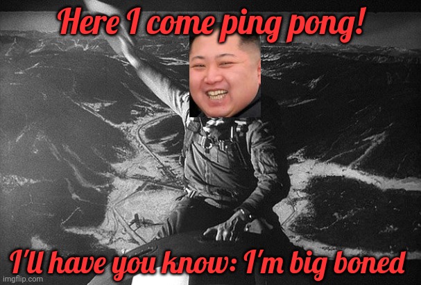 Dr Strangelove | Here I come ping pong! I'll have you know: I'm big boned | image tagged in dr strangelove | made w/ Imgflip meme maker