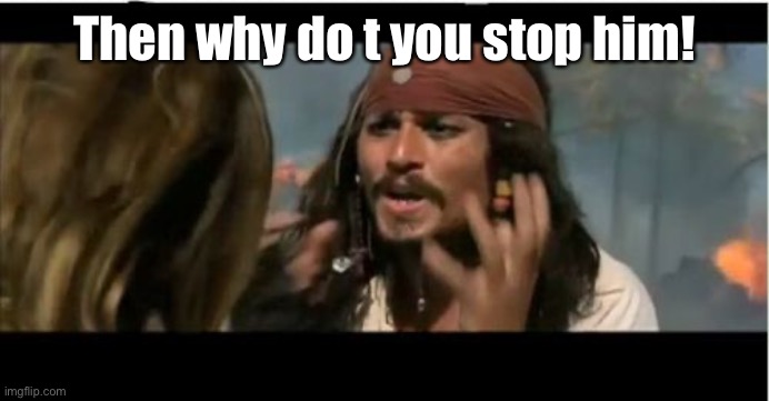 Why Is The Rum Gone Meme | Then why do t you stop him! | image tagged in memes,why is the rum gone | made w/ Imgflip meme maker