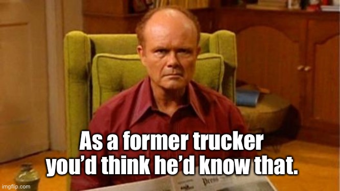 Red Forman Dumbass | As a former trucker you’d think he’d know that. | image tagged in red forman dumbass | made w/ Imgflip meme maker