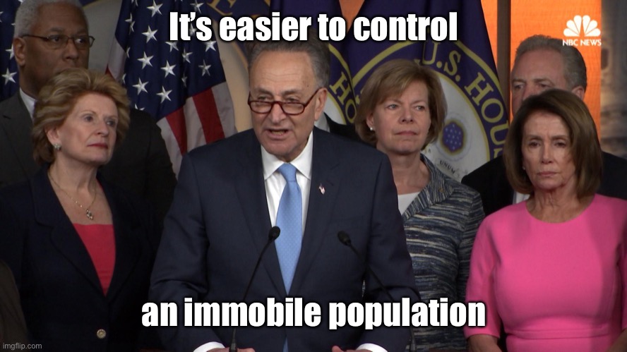 Democrat congressmen | It’s easier to control an immobile population | image tagged in democrat congressmen | made w/ Imgflip meme maker