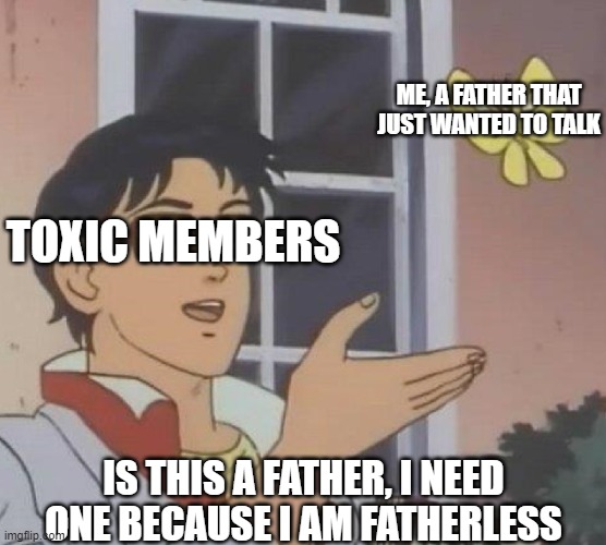 is this a father? | ME, A FATHER THAT JUST WANTED TO TALK; TOXIC MEMBERS; IS THIS A FATHER, I NEED ONE BECAUSE I AM FATHERLESS | image tagged in memes,is this a pigeon | made w/ Imgflip meme maker