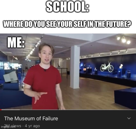 Museum of failure | SCHOOL:; WHERE DO YOU SEE YOUR SELF IN THE FUTURE? ME: | image tagged in failure | made w/ Imgflip meme maker