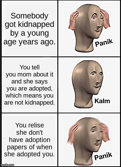 you just had to relise now | Somebody got kidnapped by a young age years ago. You tell you mom about it and she says you are adopted, which means you are not kidnapped. You relise she don't have adoption papers of when she adopted you. | image tagged in memes,panik kalm panik | made w/ Imgflip meme maker