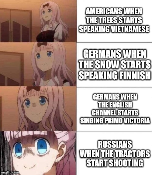 It is history | AMERICANS WHEN THE TREES STARTS SPEAKING VIETNAMESE; GERMANS WHEN THE SNOW STARTS SPEAKING FINNISH; GERMANS WHEN THE ENGLISH CHANNEL STARTS SINGING PRIMO VICTORIA; RUSSIANS WHEN THE TRACTORS START SHOOTING | image tagged in chika template | made w/ Imgflip meme maker
