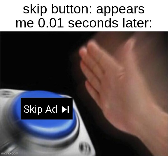 Blank Nut Button Meme | skip button: appears
me 0.01 seconds later: | image tagged in memes,blank nut button | made w/ Imgflip meme maker