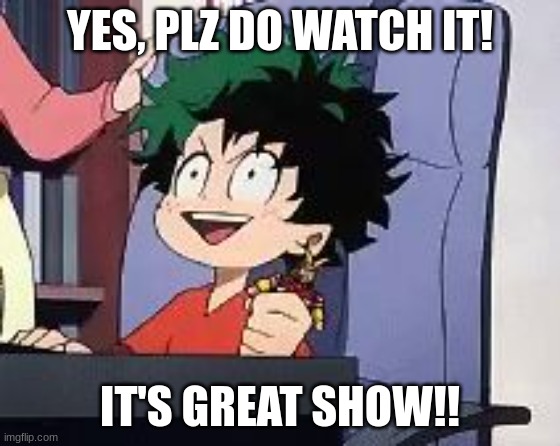 Exited Deku | YES, PLZ DO WATCH IT! IT'S GREAT SHOW!! | image tagged in exited deku | made w/ Imgflip meme maker