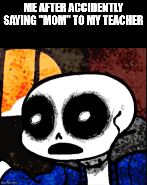 sans is bruh | ME AFTER ACCIDENTLY SAYING "MOM" TO MY TEACHER | image tagged in sans is bruh | made w/ Imgflip meme maker