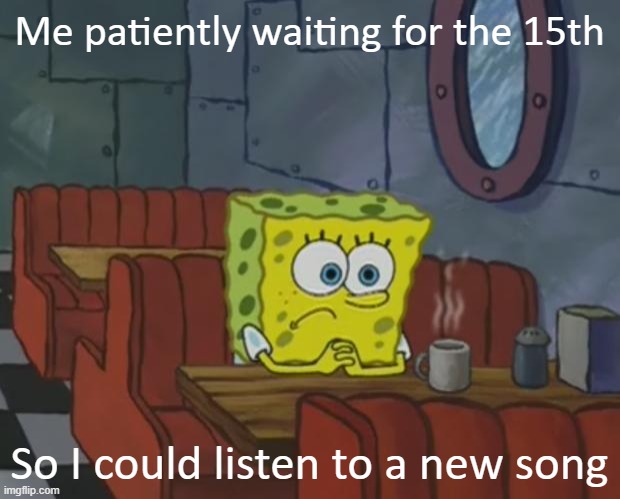 Me everyday | Me patiently waiting for the 15th; So I could listen to a new song | image tagged in spongebob waiting,skaven252 | made w/ Imgflip meme maker